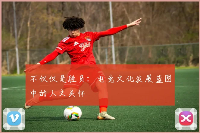 不仅仅是胜负：电竞文化发展蓝图中的人文关怀