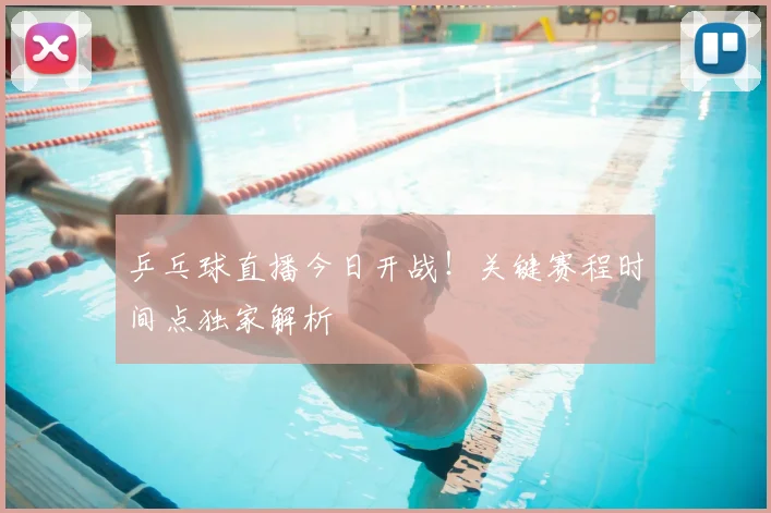 乒乓球直播今日开战！关键赛程时间点独家解析