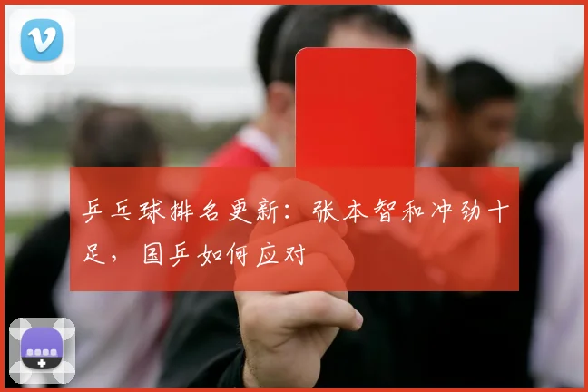 乒乓球排名更新：张本智和冲劲十足，国乒如何应对