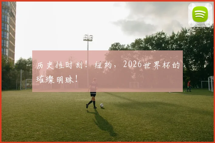 历史性时刻！纽约，2026世界杯的璀璨明珠！