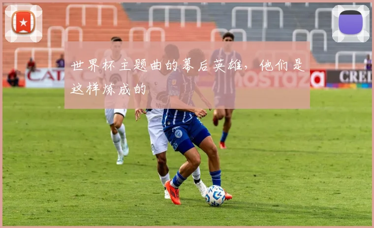 世界杯主题曲的幕后英雄，他们是这样炼成的