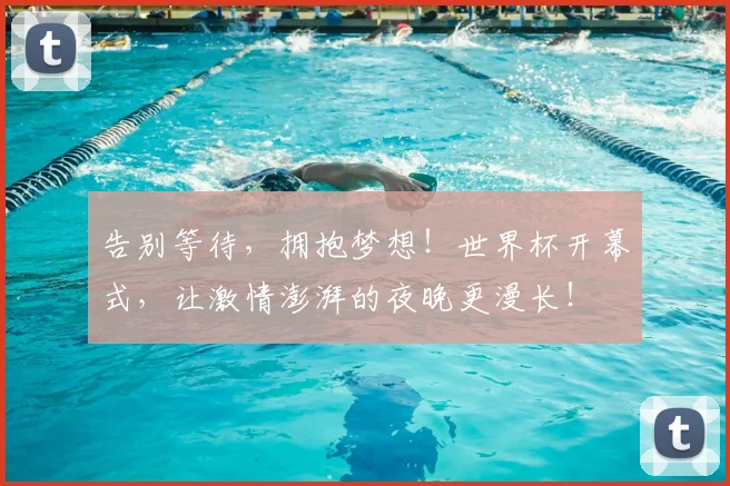 告别等待，拥抱梦想！世界杯开幕式，让激情澎湃的夜晚更漫长！