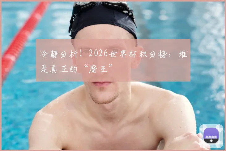 冷静分析！2026世界杯积分榜，谁是真正的“磨王”