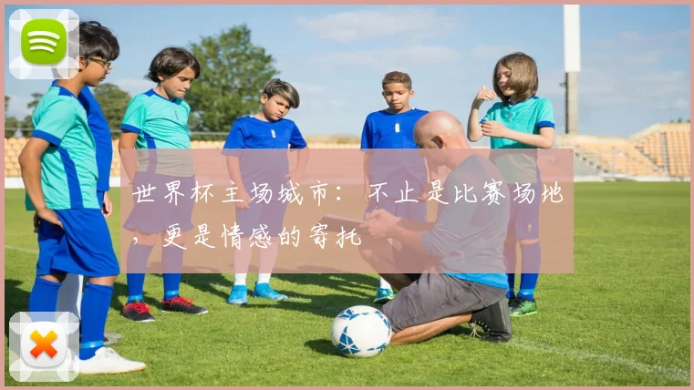 世界杯主场城市：不止是比赛场地，更是情感的寄托