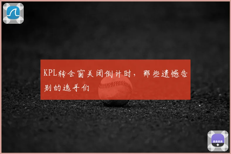 KPL转会窗关闭倒计时，那些遗憾告别的选手们
