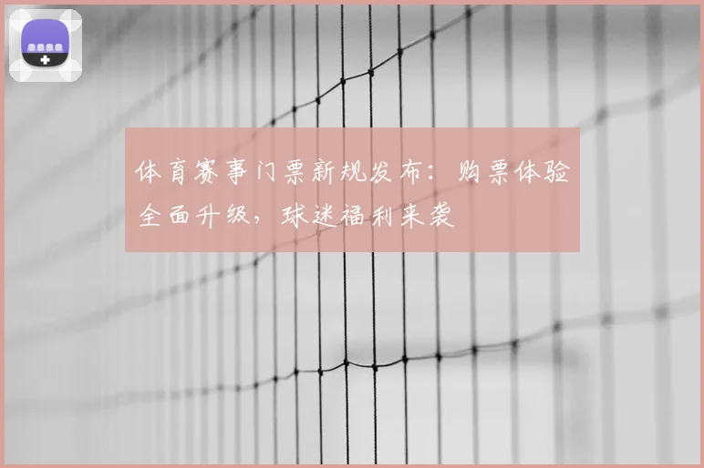 体育赛事门票新规发布：购票体验全面升级，球迷福利来袭