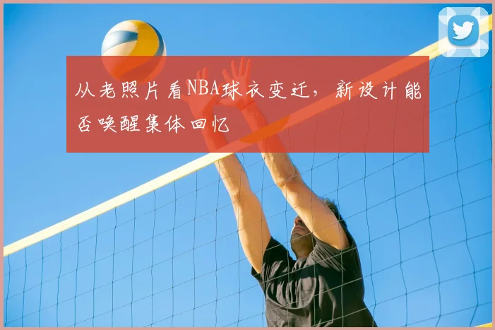 从老照片看NBA球衣变迁，新设计能否唤醒集体回忆