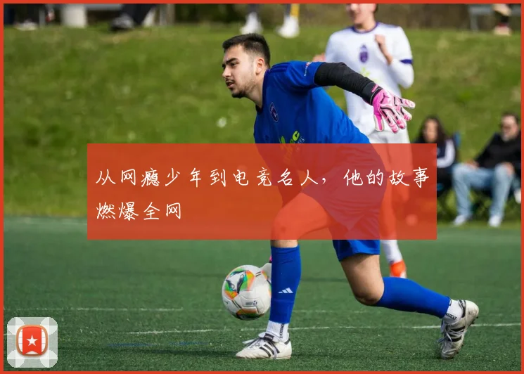 从网瘾少年到电竞名人，他的故事燃爆全网
