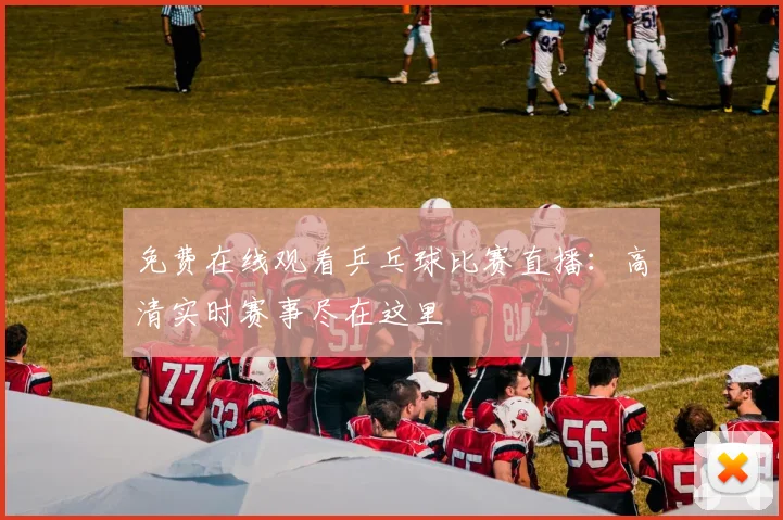 免费在线观看乒乓球比赛直播：高清实时赛事尽在这里