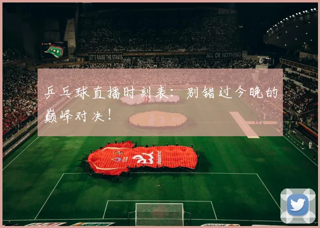 乒乓球直播时刻表：别错过今晚的巅峰对决！