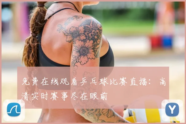 免费在线观看乒乓球比赛直播:高清实时赛事尽在眼前