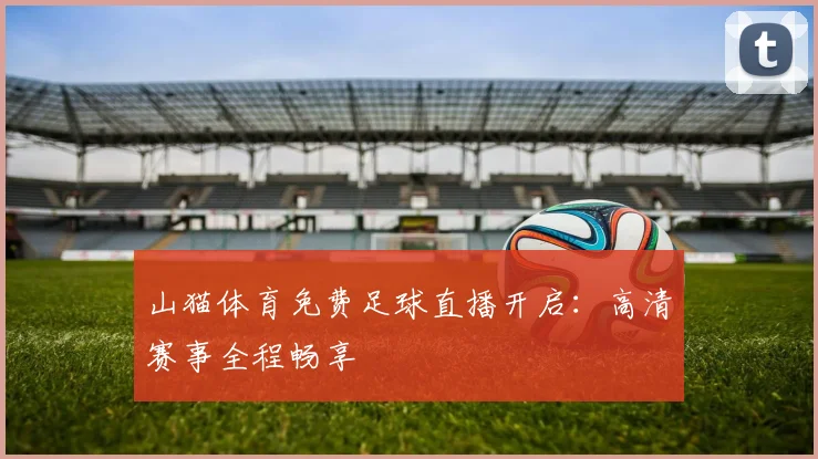 山猫体育免费足球直播开启:高清赛事全程畅享