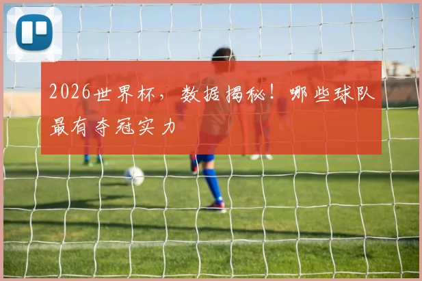 2026世界杯，数据揭秘！哪些球队最有夺冠实力