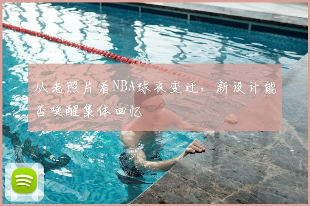 从老照片看NBA球衣变迁，新设计能否唤醒集体回忆