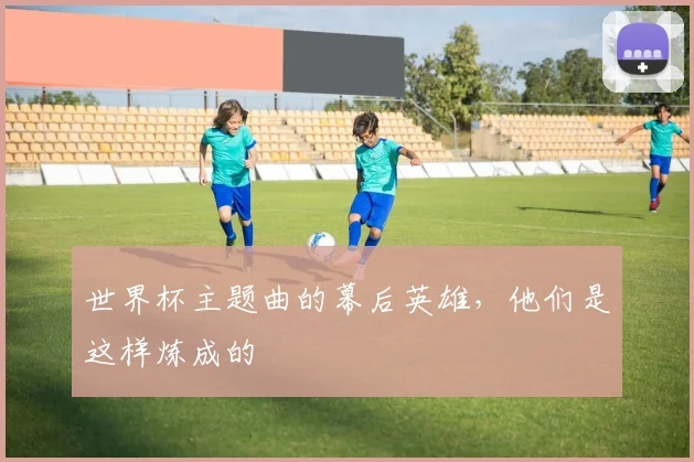 世界杯主题曲的幕后英雄,他们是这样炼成的