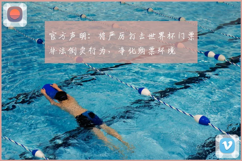 官方声明：将严厉打击世界杯门票非法倒卖行为，净化购票环境