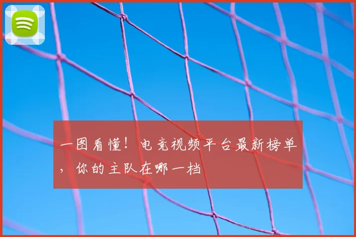 一图看懂！电竞视频平台最新榜单，你的主队在哪一档