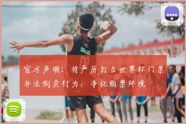 官方声明：将严厉打击世界杯门票非法倒卖行为，净化购票环境