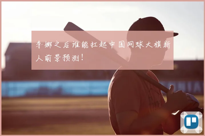 李娜之后谁能扛起中国网球大旗新人前景预测！