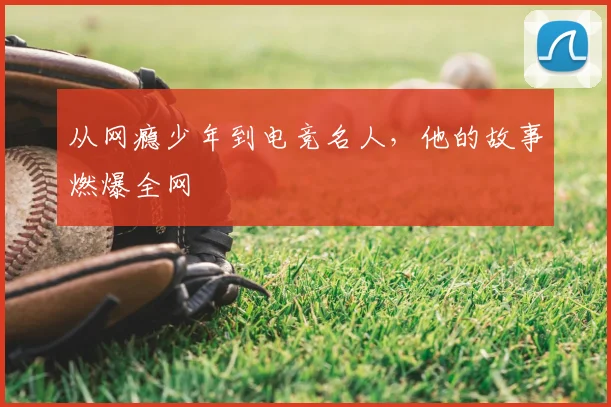 从网瘾少年到电竞名人，他的故事燃爆全网