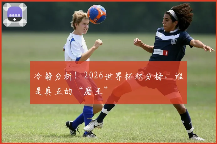 冷静分析！2026世界杯积分榜，谁是真正的“磨王”