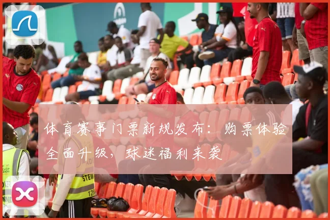体育赛事门票新规发布：购票体验全面升级，球迷福利来袭