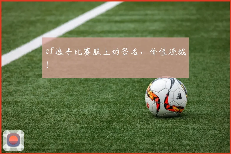 cf选手比赛服上的签名,价值连城!