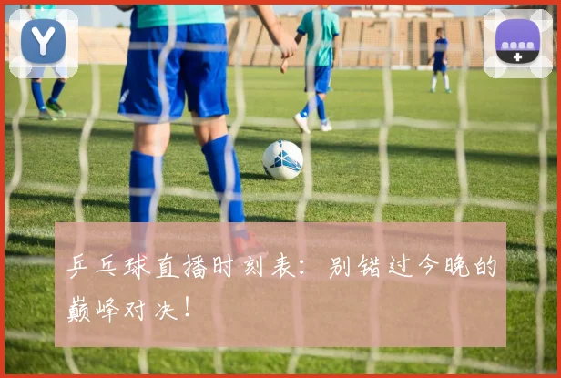 乒乓球直播时刻表：别错过今晚的巅峰对决！