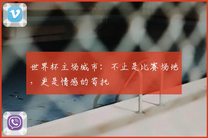 世界杯主场城市:不止是比赛场地,更是情感的寄托