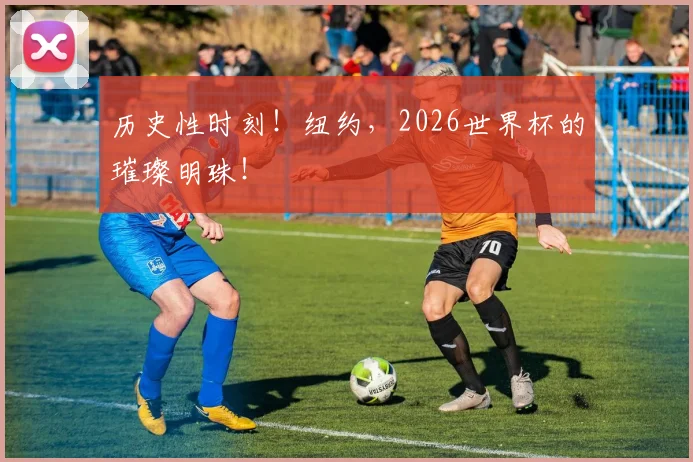 历史性时刻！纽约，2026世界杯的璀璨明珠！