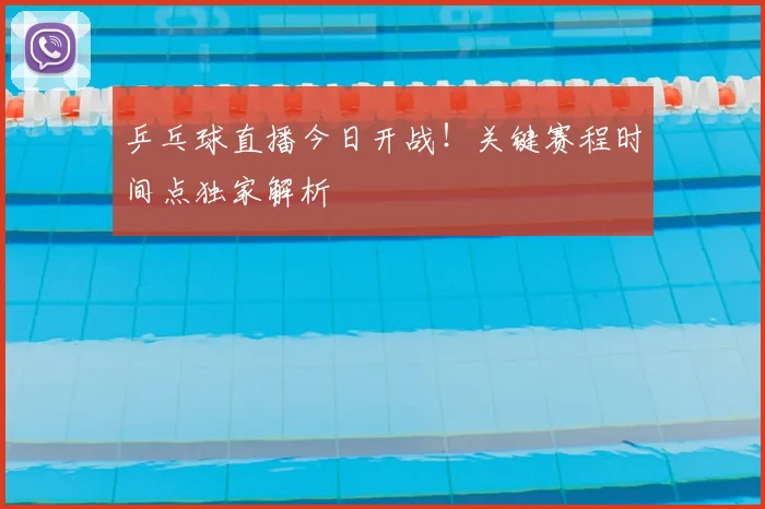 乒乓球直播今日开战！关键赛程时间点独家解析