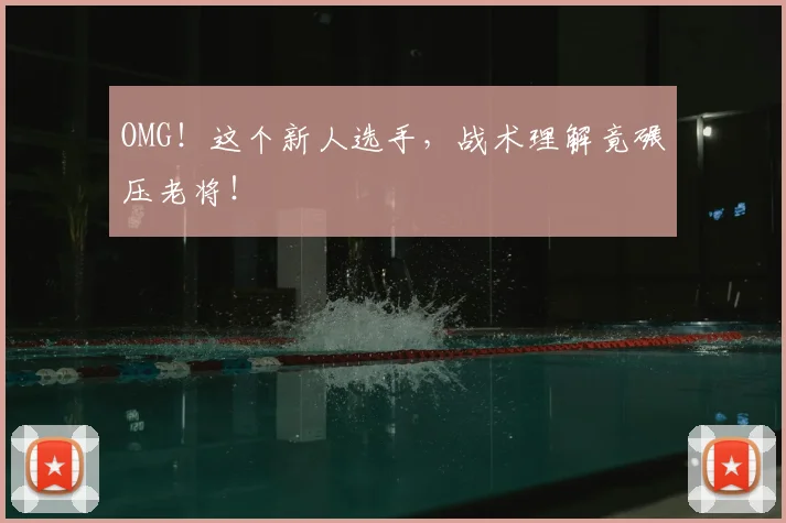 OMG！这个新人选手，战术理解竟碾压老将！