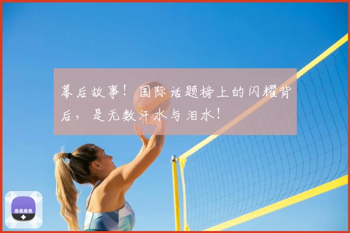 幕后故事！国际话题榜上的闪耀背后，是无数汗水与泪水！
